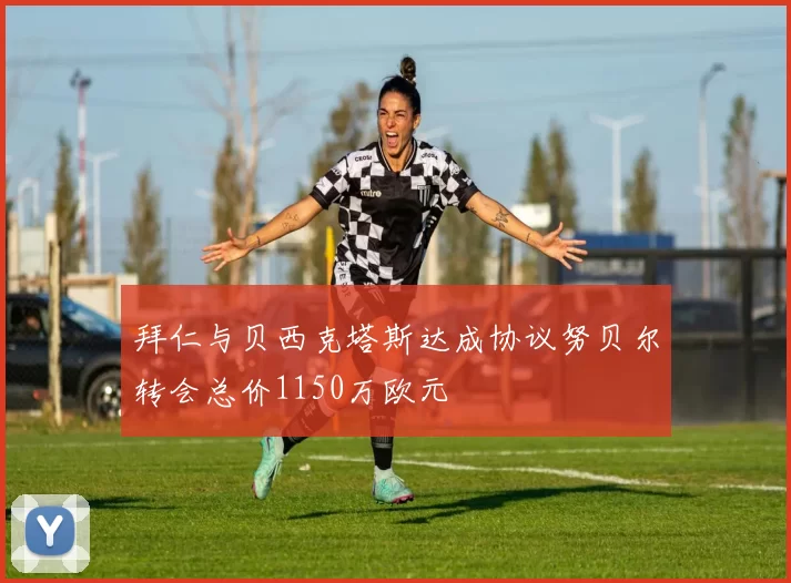 拜仁与贝西克塔斯达成协议努贝尔转会总价1150万欧元