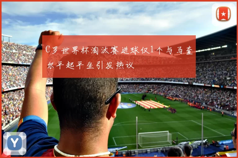 C罗世界杯淘汰赛进球仅1个与马奎尔平起平坐引发热议