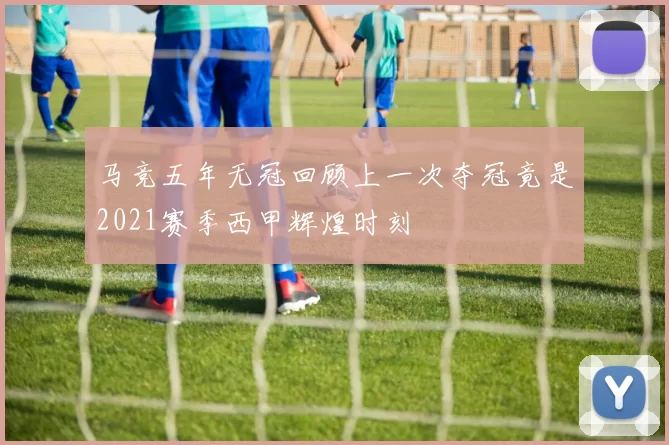 马竞五年无冠回顾上一次夺冠竟是2021赛季西甲辉煌时刻
