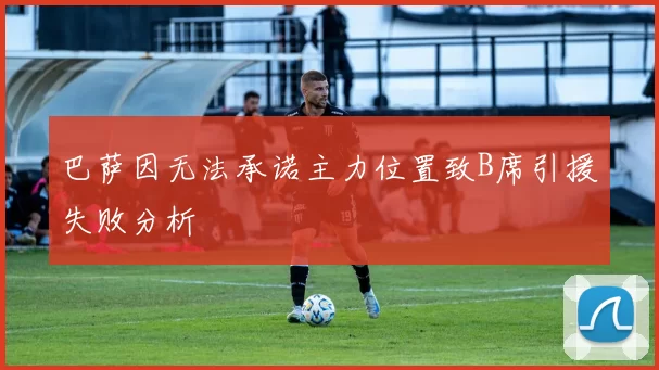巴萨因无法承诺主力位置致B席引援失败分析