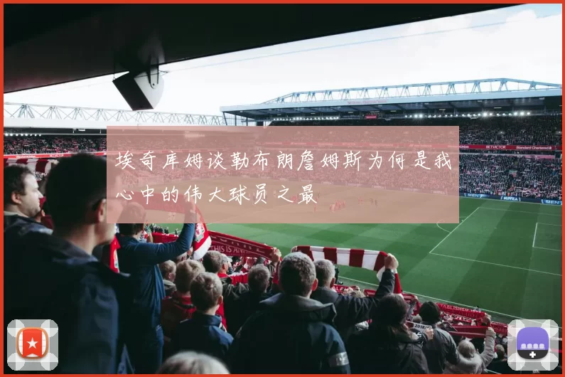 埃奇库姆谈勒布朗詹姆斯为何是我心中的伟大球员之最