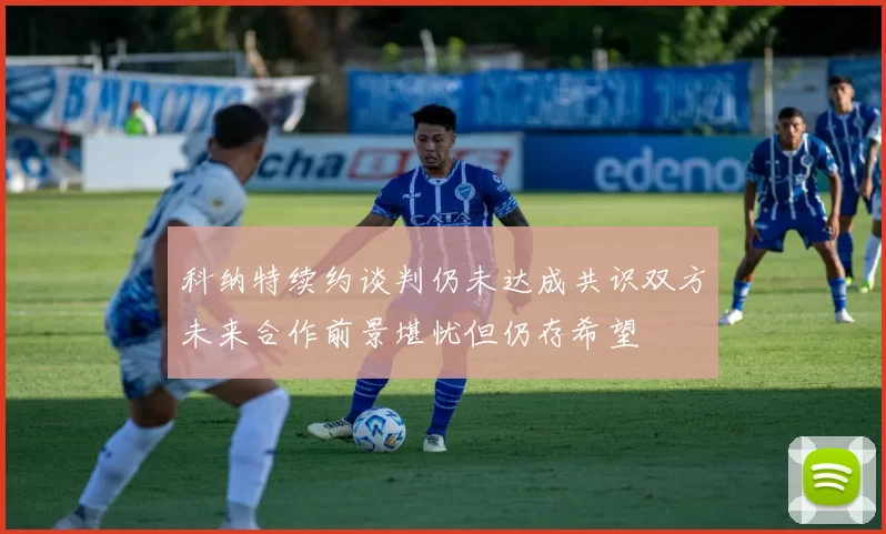 科纳特续约谈判仍未达成共识双方未来合作前景堪忧但仍存希望