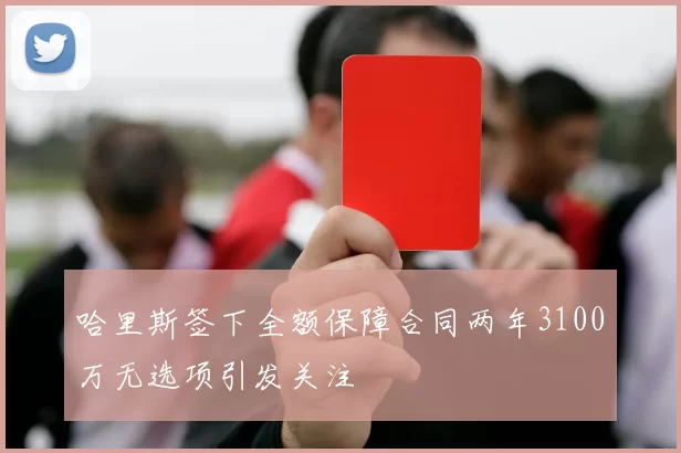 哈里斯签下全额保障合同两年3100万无选项引发关注