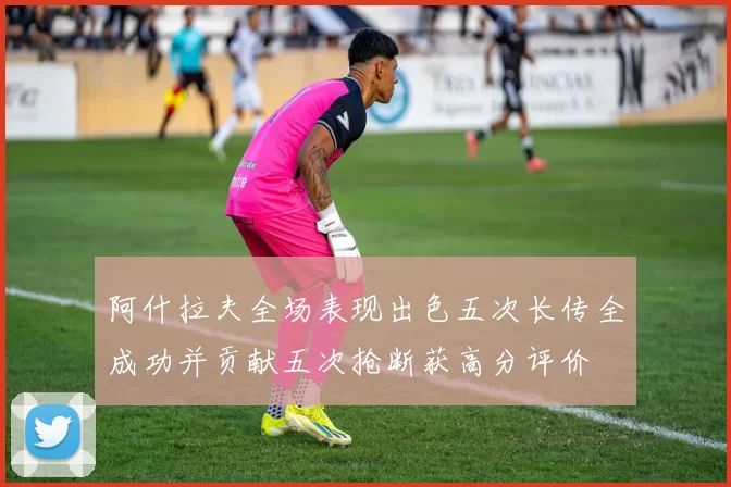 阿什拉夫全场表现出色五次长传全成功并贡献五次抢断获高分评价