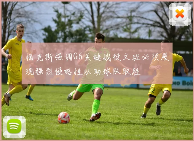 福克斯强调G6关键战役文班必须展现强烈侵略性以助球队取胜