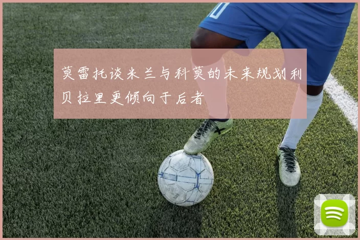 莫雷托谈米兰与科莫的未来规划利贝拉里更倾向于后者