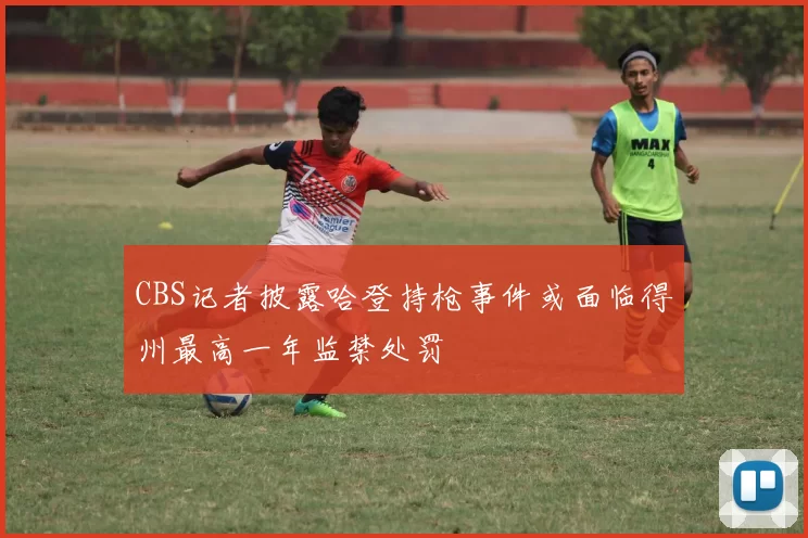 CBS记者披露哈登持枪事件或面临得州最高一年监禁处罚