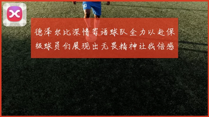 德泽尔比深情寄语球队全力以赴保级球员们展现出无畏精神让我倍感自豪