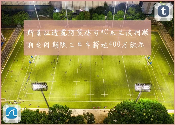 斯基拉透露阿莫林与AC米兰谈判顺利合同期限三年年薪达400万欧元