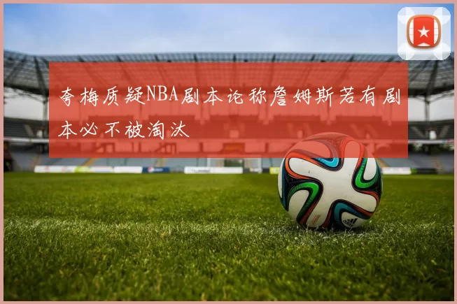 夸梅质疑NBA剧本论称詹姆斯若有剧本必不被淘汰