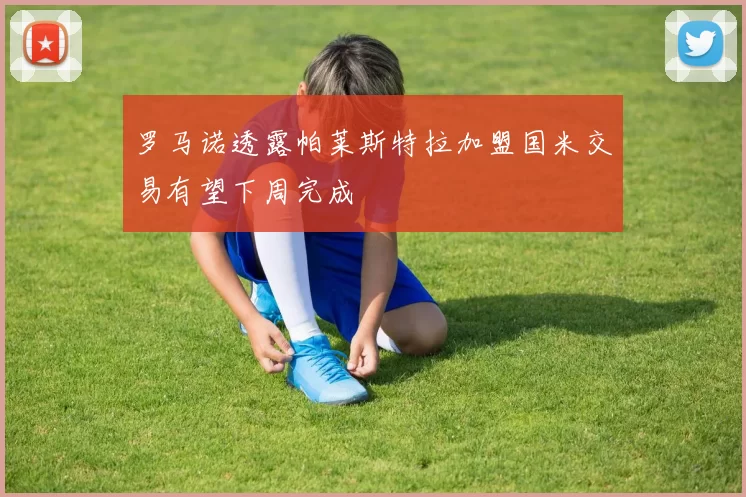 罗马诺透露帕莱斯特拉加盟国米交易有望下周完成
