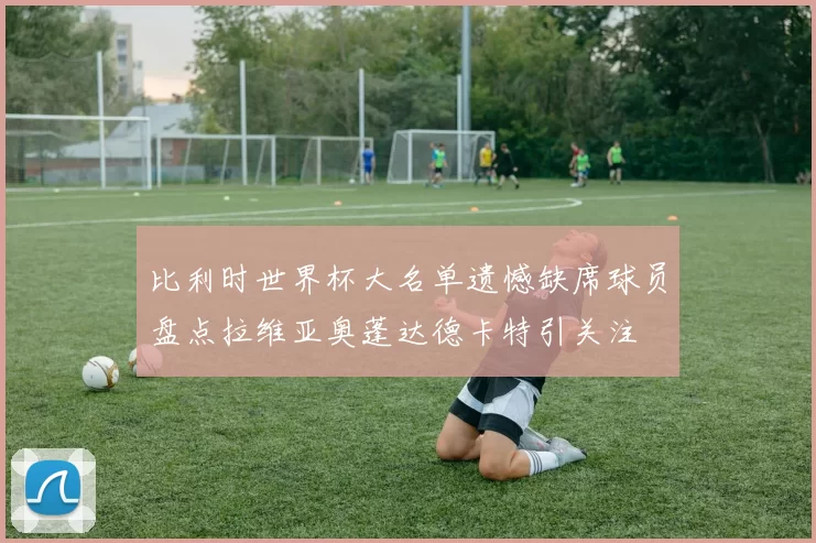 比利时世界杯大名单遗憾缺席球员盘点拉维亚奥蓬达德卡特引关注