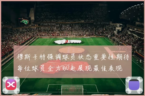 穆斯卡特强调球员状态重要性期待每位球员全力以赴展现最佳表现