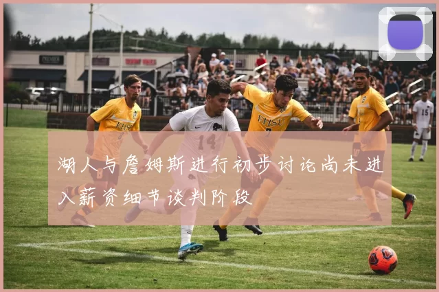 湖人与詹姆斯进行初步讨论尚未进入薪资细节谈判阶段