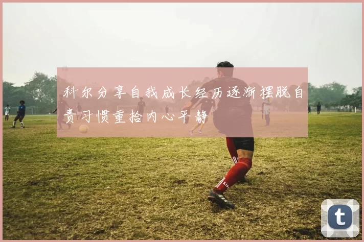 科尔分享自我成长经历逐渐摆脱自责习惯重拾内心平静