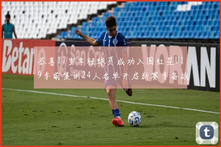 恭喜17岁年轻球员成功入围红星U19季前集训24人名单开启新赛季备战之旅