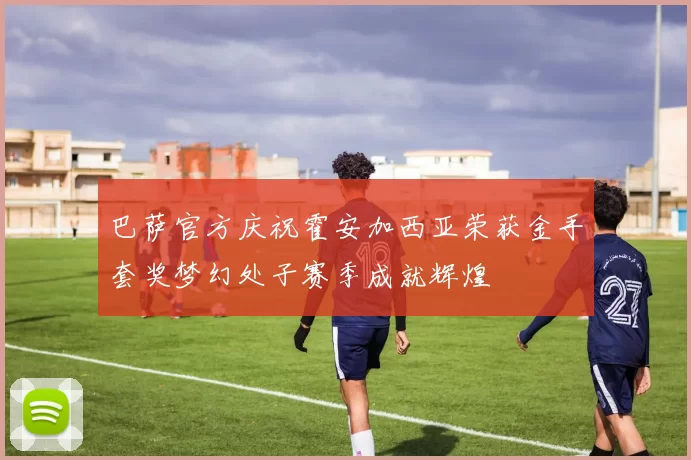 巴萨官方庆祝霍安加西亚荣获金手套奖梦幻处子赛季成就辉煌